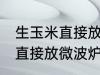 生玉米直接放微波炉可以熟吗 生玉米直接放微波炉能不能熟