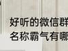 好听的微信群名称霸气 好听的微信群名称霸气有哪些