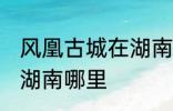 风凰古城在湖南哪个城市 凤凰古城在湖南哪里