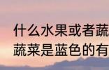 什么水果或者蔬菜是蓝色的 水果或者蔬菜是蓝色的有哪些