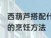 西葫芦搭配什么炒比较好吃啊 西葫芦的烹饪方法