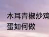 木耳青椒炒鸡蛋怎么做 木耳青椒炒鸡蛋如何做