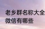 老乡群名称大全微信 老乡群名称大全微信有哪些