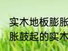 实木地板膨胀鼓起来会自己恢复吗 膨胀鼓起的实木地板能不能自己恢复