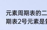元素周期表的二号元素是什么 元素周期表2号元素是氦吗
