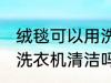 绒毯可以用洗衣机洗吗 绒毯是可以用洗衣机清洁吗