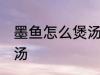 墨鱼怎么煲汤好喝 滋阴养血墨鱼排骨汤
